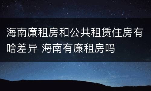 海南廉租房和公共租赁住房有啥差异 海南有廉租房吗