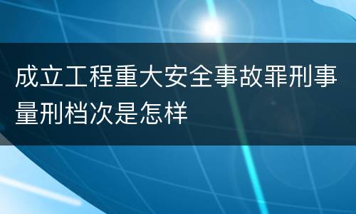 成立工程重大安全事故罪刑事量刑档次是怎样