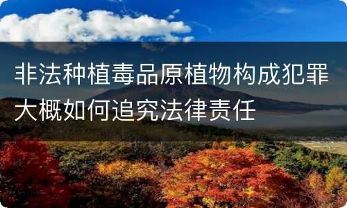 非法种植毒品原植物构成犯罪大概如何追究法律责任