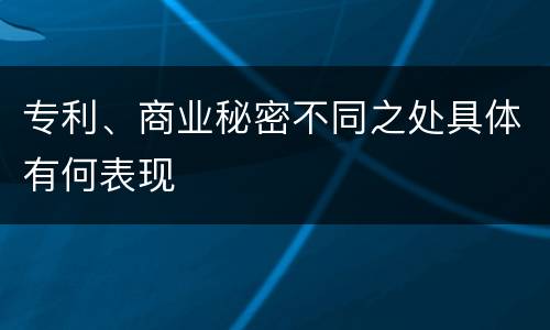 专利、商业秘密不同之处具体有何表现