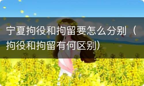 宁夏拘役和拘留要怎么分别（拘役和拘留有何区别）