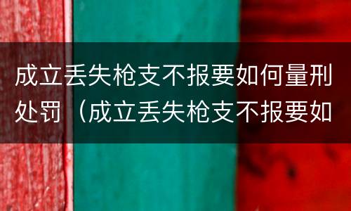 成立丢失枪支不报要如何量刑处罚（成立丢失枪支不报要如何量刑处罚决定）