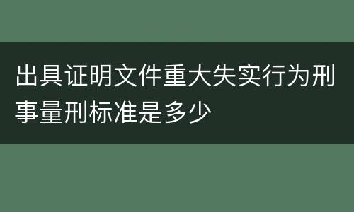 出具证明文件重大失实行为刑事量刑标准是多少