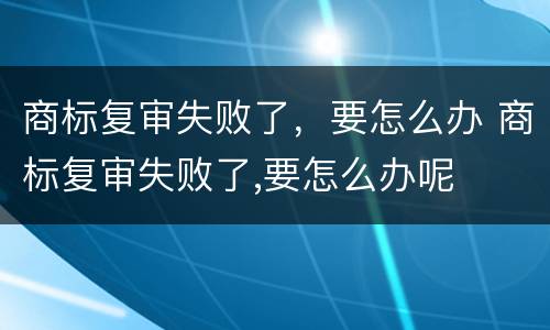 商标复审失败了，要怎么办 商标复审失败了,要怎么办呢