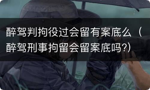 醉驾判拘役过会留有案底么（醉驾刑事拘留会留案底吗?）