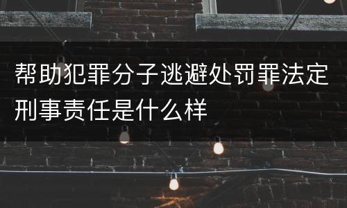 帮助犯罪分子逃避处罚罪法定刑事责任是什么样