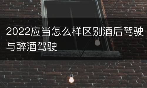 2022应当怎么样区别酒后驾驶与醉酒驾驶