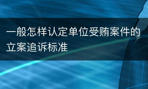 一般怎样认定单位受贿案件的立案追诉标准