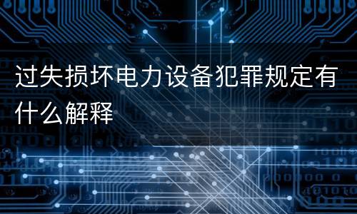 过失损坏电力设备犯罪规定有什么解释