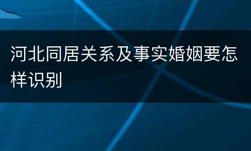河北同居关系及事实婚姻要怎样识别