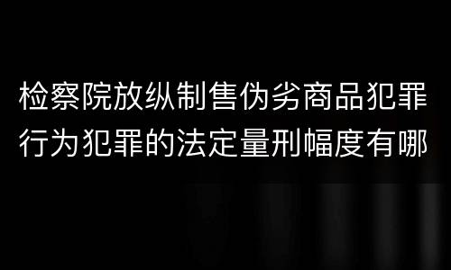 检察院放纵制售伪劣商品犯罪行为犯罪的法定量刑幅度有哪些