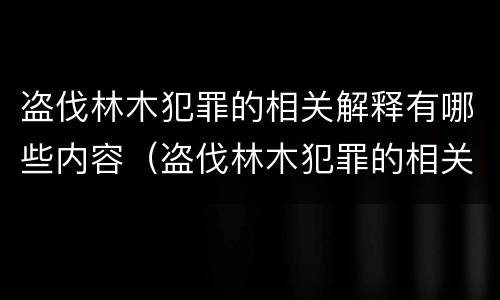 盗伐林木犯罪的相关解释有哪些内容（盗伐林木犯罪的相关解释有哪些内容和特点）