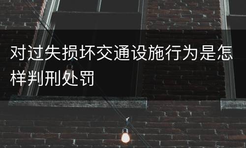 对过失损坏交通设施行为是怎样判刑处罚