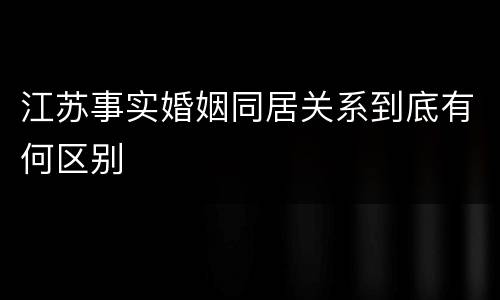 江苏事实婚姻同居关系到底有何区别