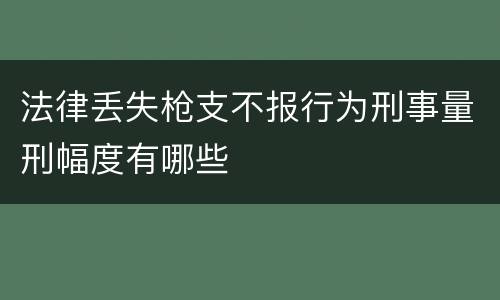法律丢失枪支不报行为刑事量刑幅度有哪些