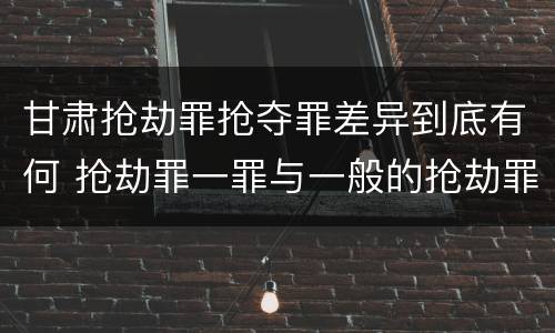 甘肃抢劫罪抢夺罪差异到底有何 抢劫罪一罪与一般的抢劫罪区别