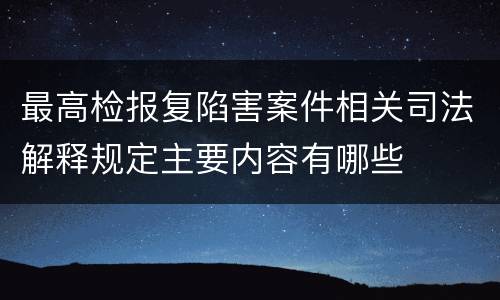 最高检报复陷害案件相关司法解释规定主要内容有哪些