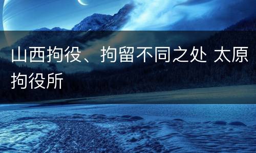 山西拘役、拘留不同之处 太原拘役所