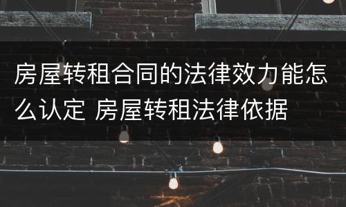 房屋转租合同的法律效力能怎么认定 房屋转租法律依据