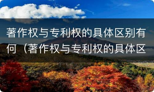 著作权与专利权的具体区别有何（著作权与专利权的具体区别有何不同）