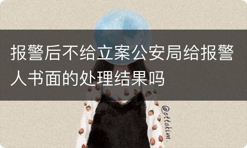 报警后不给立案公安局给报警人书面的处理结果吗