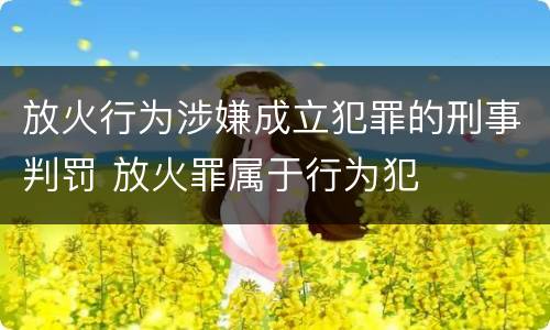 放火行为涉嫌成立犯罪的刑事判罚 放火罪属于行为犯