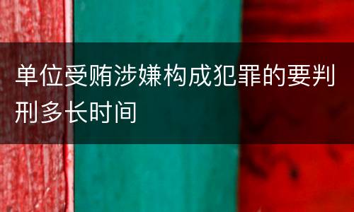 单位受贿涉嫌构成犯罪的要判刑多长时间