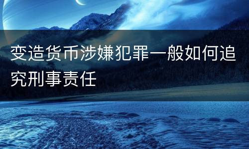 变造货币涉嫌犯罪一般如何追究刑事责任