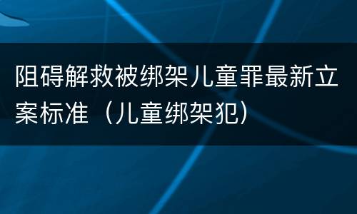 阻碍解救被绑架儿童罪最新立案标准（儿童绑架犯）