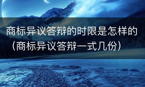 商标异议答辩的时限是怎样的（商标异议答辩一式几份）