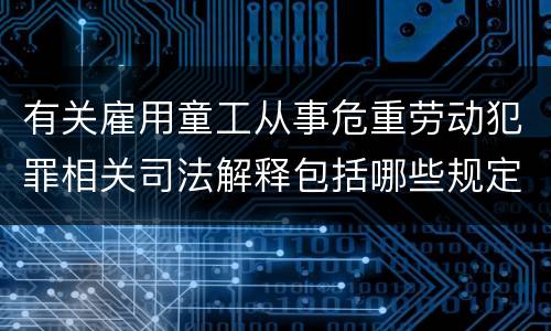 有关雇用童工从事危重劳动犯罪相关司法解释包括哪些规定