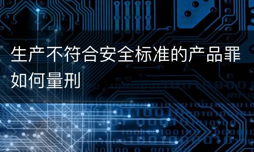 生产不符合安全标准的产品罪如何量刑