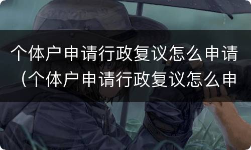 个体户申请行政复议怎么申请（个体户申请行政复议怎么申请的）