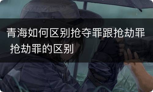 青海如何区别抢夺罪跟抢劫罪 抢劫罪的区别