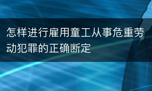 怎样进行雇用童工从事危重劳动犯罪的正确断定