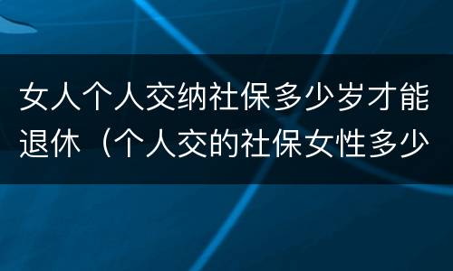 女人个人交纳社保多少岁才能退休（个人交的社保女性多少岁领退休金）