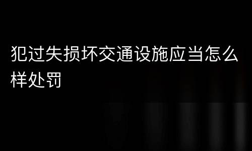 犯过失损坏交通设施应当怎么样处罚
