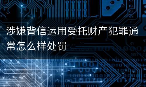 涉嫌背信运用受托财产犯罪通常怎么样处罚
