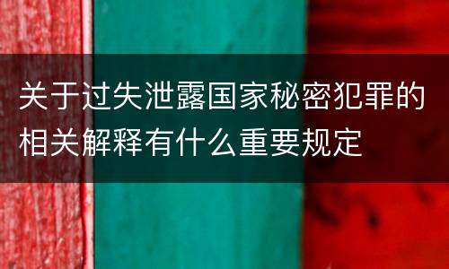 关于过失泄露国家秘密犯罪的相关解释有什么重要规定