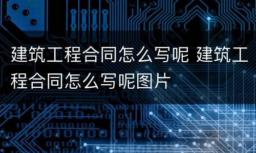 建筑工程合同怎么写呢 建筑工程合同怎么写呢图片