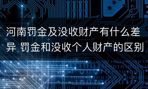 河南罚金及没收财产有什么差异 罚金和没收个人财产的区别