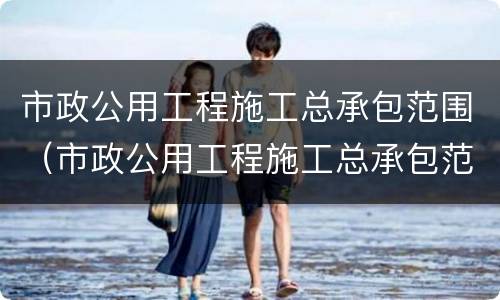 市政公用工程施工总承包范围（市政公用工程施工总承包范围三级可以摊铺沥青吗）