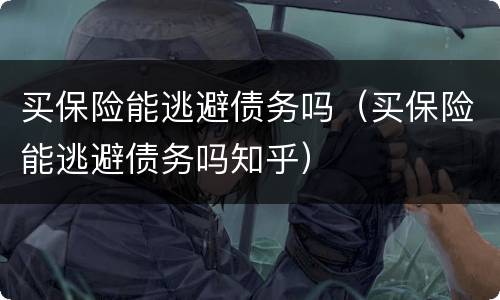 买保险能逃避债务吗（买保险能逃避债务吗知乎）