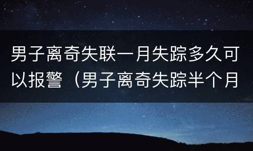 男子离奇失联一月失踪多久可以报警（男子离奇失踪半个月）