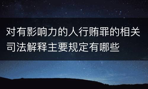 对有影响力的人行贿罪的相关司法解释主要规定有哪些