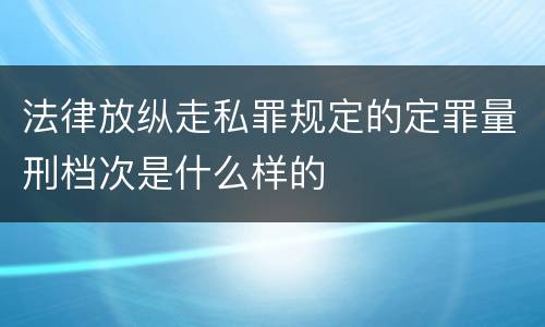 法律放纵走私罪规定的定罪量刑档次是什么样的