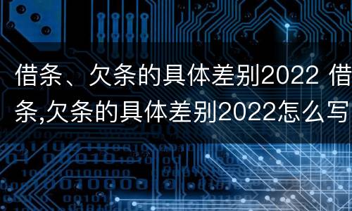 借条、欠条的具体差别2022 借条,欠条的具体差别2022怎么写