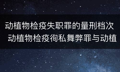 动植物检疫失职罪的量刑档次 动植物检疫徇私舞弊罪与动植物检疫失职罪的区别在于