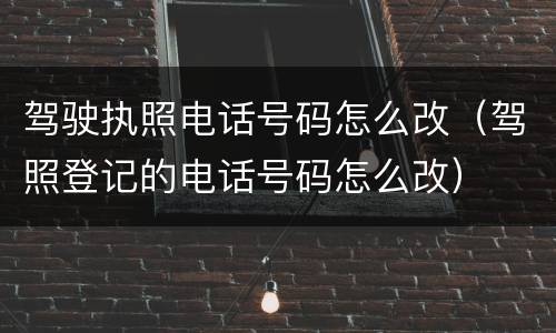 驾驶执照电话号码怎么改（驾照登记的电话号码怎么改）