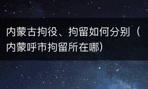 内蒙古拘役、拘留如何分别（内蒙呼市拘留所在哪）